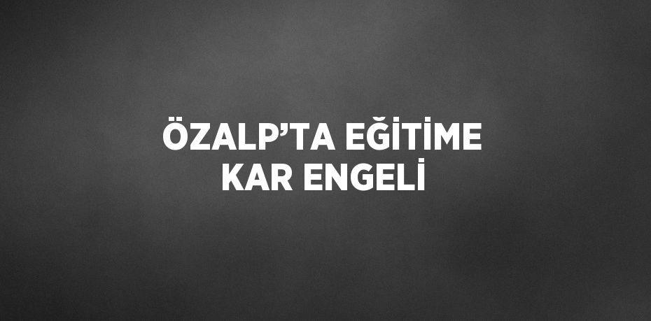 ÖZALP’TA EĞİTİME KAR ENGELİ