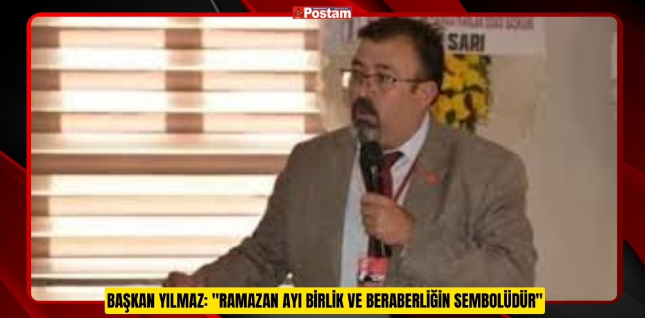 BAŞKAN YILMAZ: &quot;RAMAZAN AYI BİRLİK VE BERABERLİĞİN SEMBOLÜDÜR&quot;