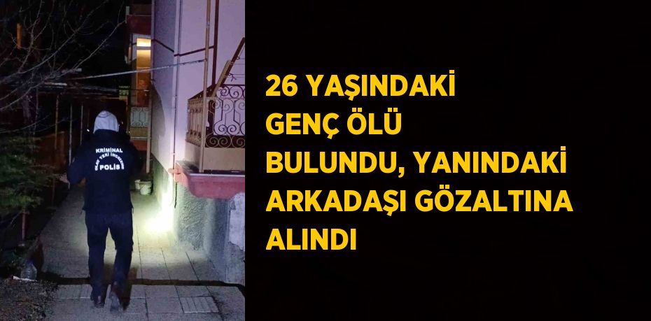 26 YAŞINDAKİ GENÇ ÖLÜ BULUNDU, YANINDAKİ ARKADAŞI GÖZALTINA ALINDI