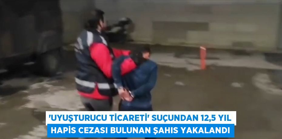 'UYUŞTURUCU TİCARETİ' SUÇUNDAN 12,5 YIL HAPİS CEZASI BULUNAN ŞAHIS YAKALANDI