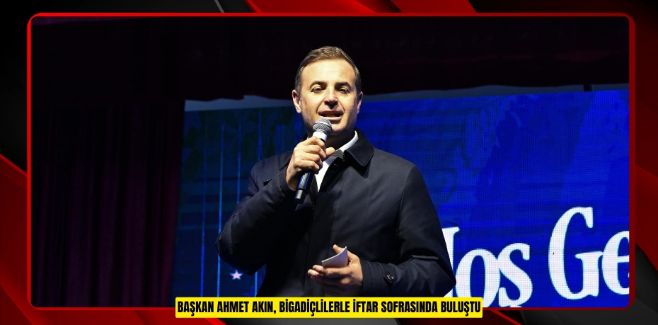 BAŞKAN AHMET AKIN, BİGADİÇLİLERLE İFTAR SOFRASINDA BULUŞTU