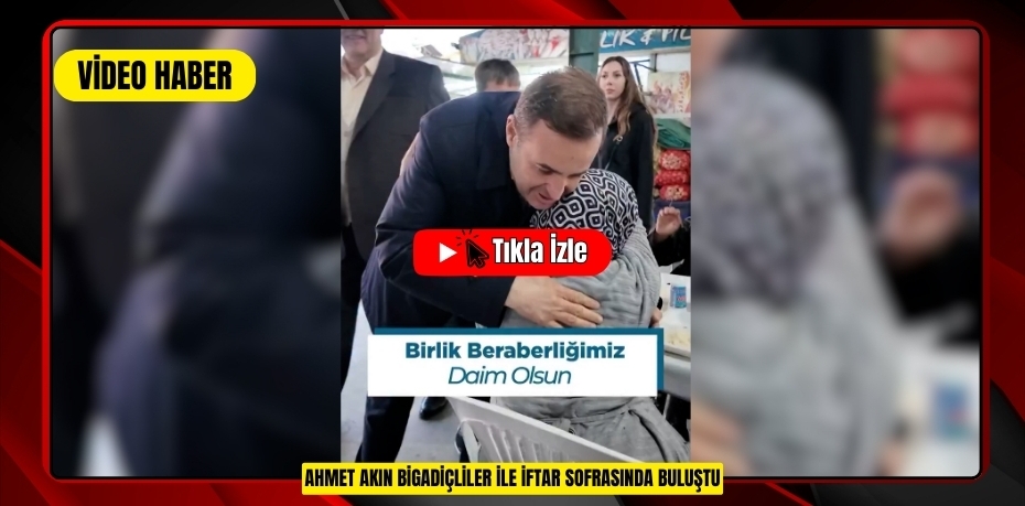 AHMET AKIN BİGADİÇLİLER İLE İFTAR SOFRASINDA BULUŞTU