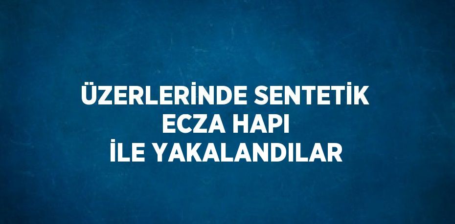 ÜZERLERİNDE SENTETİK ECZA HAPI İLE YAKALANDILAR