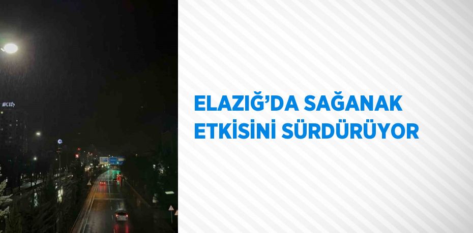 ELAZIĞ’DA SAĞANAK ETKİSİNİ SÜRDÜRÜYOR