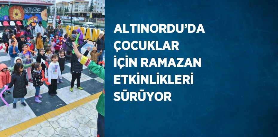 ALTINORDU’DA ÇOCUKLAR İÇİN RAMAZAN ETKİNLİKLERİ SÜRÜYOR