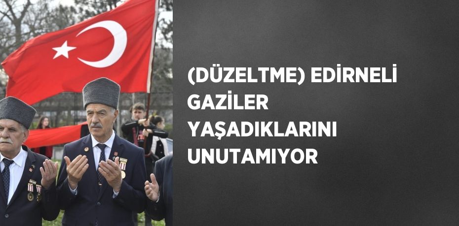 (DÜZELTME) EDİRNELİ GAZİLER YAŞADIKLARINI UNUTAMIYOR