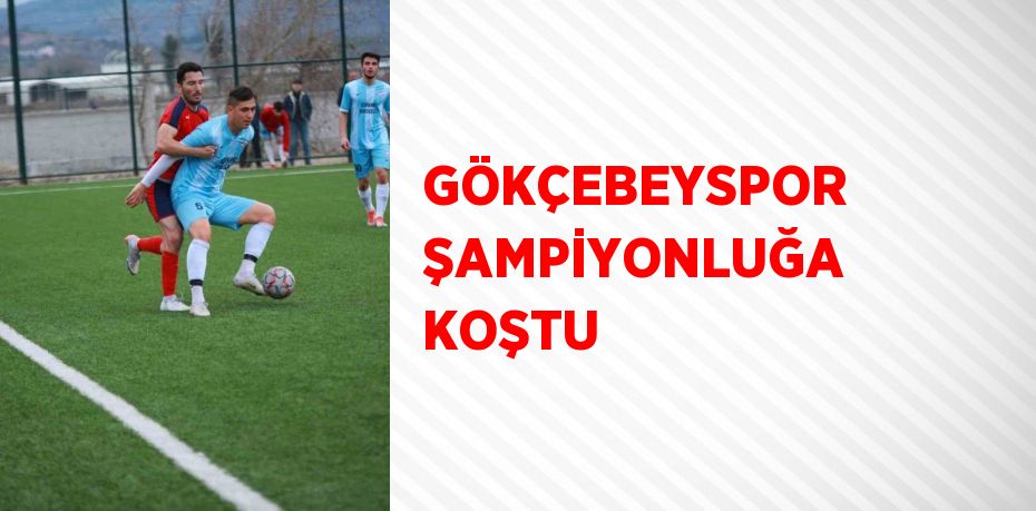 GÖKÇEBEYSPOR ŞAMPİYONLUĞA KOŞTU