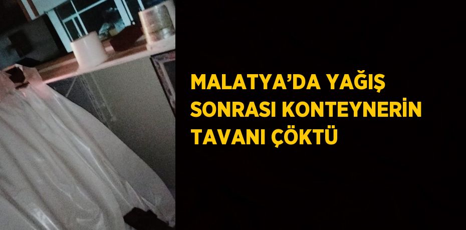 MALATYA’DA YAĞIŞ SONRASI KONTEYNERİN TAVANI ÇÖKTÜ