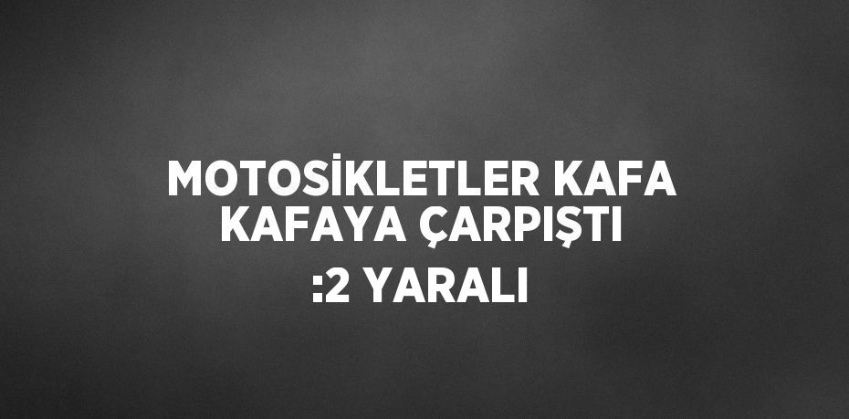 MOTOSİKLETLER KAFA KAFAYA ÇARPIŞTI :2 YARALI