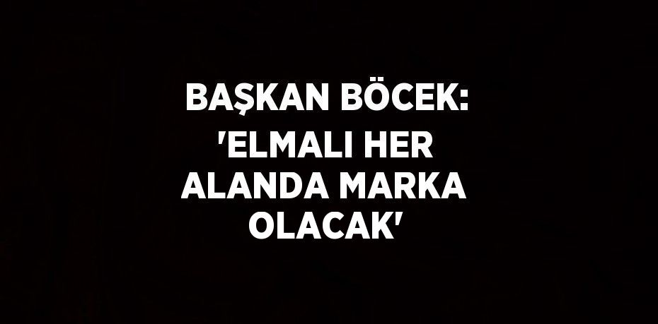 BAŞKAN BÖCEK: 'ELMALI HER ALANDA MARKA OLACAK'