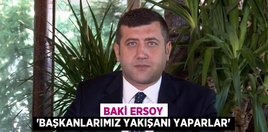 BAKİ ERSOY 'BAŞKANLARIMIZ YAKIŞANI YAPARLAR'