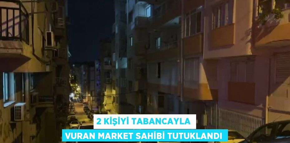 2 KİŞİYİ TABANCAYLA VURAN MARKET SAHİBİ TUTUKLANDI