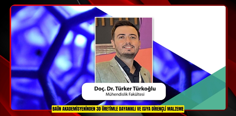 BAÜN AKADEMİSYENİNDEN 3D ÜRETİMLE DAYANIKLI VE ISIYA DİRENÇLİ MALZEME