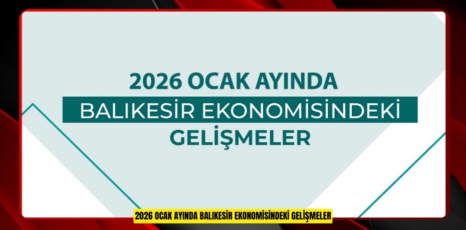 2026 OCAK AYINDA BALIKESİR EKONOMİSİNDEKİ GELİŞMELER