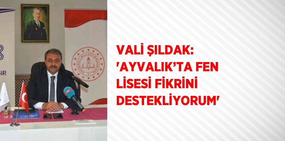 VALİ ŞILDAK: 'AYVALIK’TA FEN LİSESİ FİKRİNİ DESTEKLİYORUM'