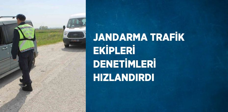 JANDARMA TRAFİK EKİPLERİ DENETİMLERİ HIZLANDIRDI