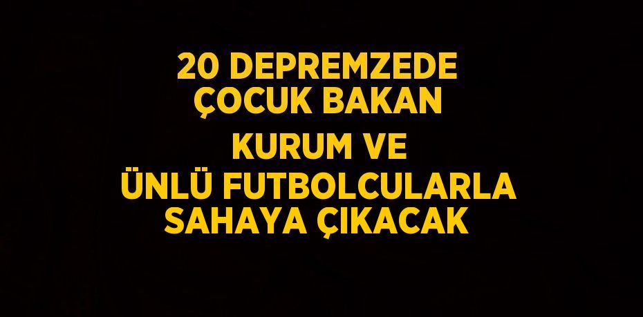 20 DEPREMZEDE ÇOCUK BAKAN KURUM VE ÜNLÜ FUTBOLCULARLA SAHAYA ÇIKACAK