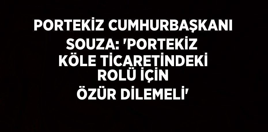 PORTEKİZ CUMHURBAŞKANI SOUZA: 'PORTEKİZ KÖLE TİCARETİNDEKİ ROLÜ İÇİN ÖZÜR DİLEMELİ'