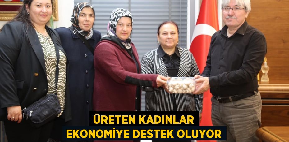 ÜRETEN KADINLAR EKONOMİYE DESTEK OLUYOR