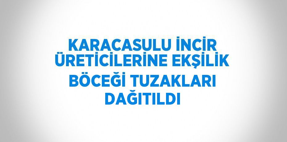 KARACASULU İNCİR ÜRETİCİLERİNE EKŞİLİK BÖCEĞİ TUZAKLARI DAĞITILDI