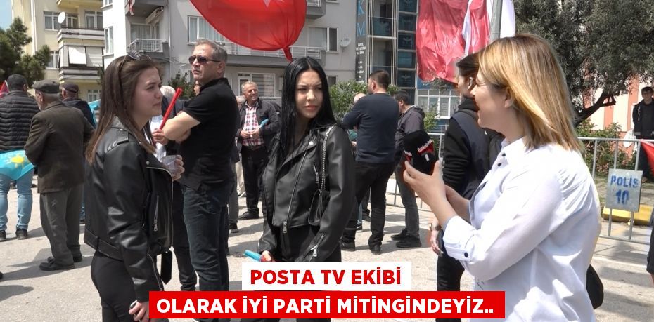 Posta TV ekibi olarak İYİ Parti mitingindeyiz..