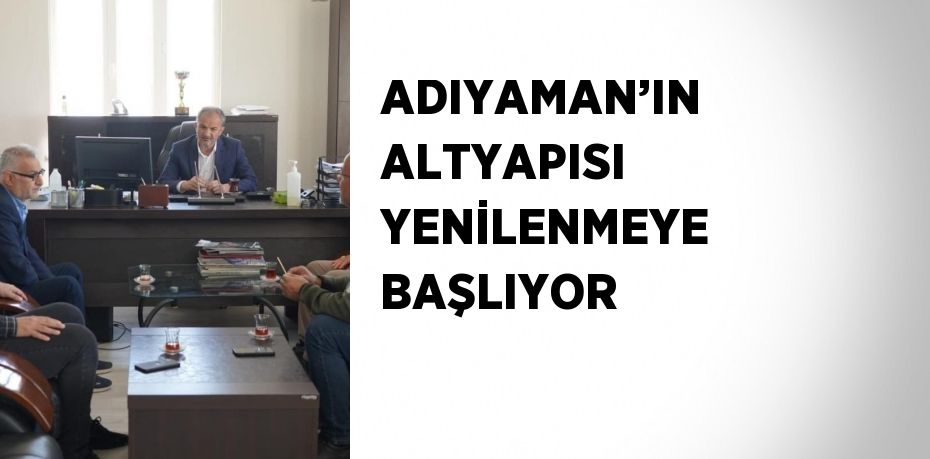 ADIYAMAN’IN ALTYAPISI YENİLENMEYE BAŞLIYOR