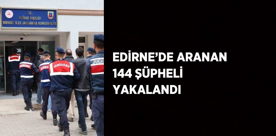 EDİRNE’DE ARANAN 144 ŞÜPHELİ YAKALANDI