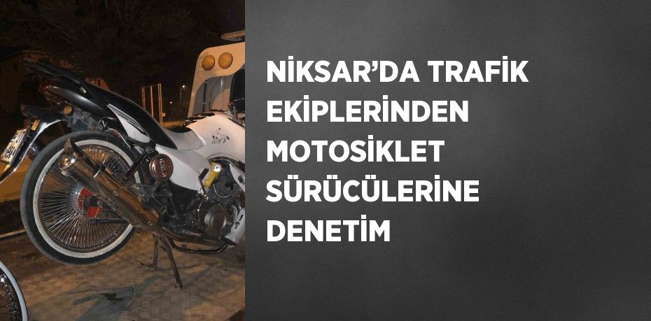 NİKSAR’DA TRAFİK EKİPLERİNDEN MOTOSİKLET SÜRÜCÜLERİNE DENETİM