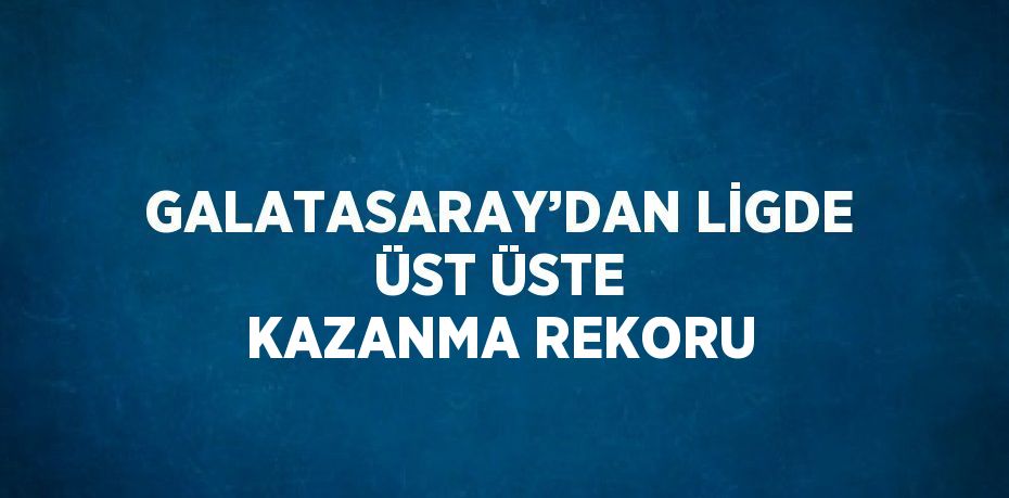 GALATASARAY’DAN LİGDE ÜST ÜSTE KAZANMA REKORU