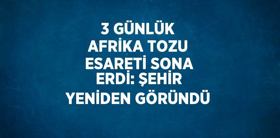 3 GÜNLÜK AFRİKA TOZU ESARETİ SONA ERDİ: ŞEHİR YENİDEN GÖRÜNDÜ