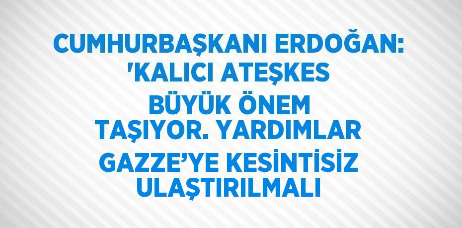 CUMHURBAŞKANI ERDOĞAN: 'KALICI ATEŞKES BÜYÜK ÖNEM TAŞIYOR. YARDIMLAR GAZZE’YE KESİNTİSİZ ULAŞTIRILMALI