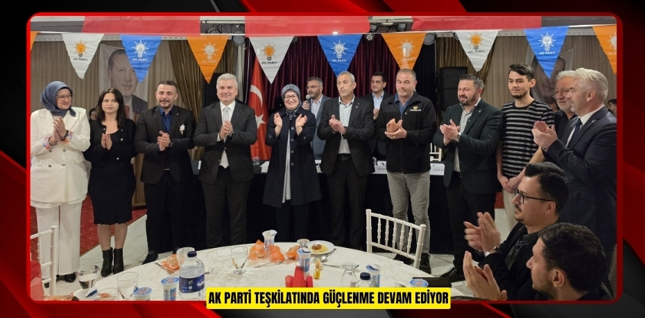 AK PARTİ TEŞKİLATINDA GÜÇLENME DEVAM EDİYOR
