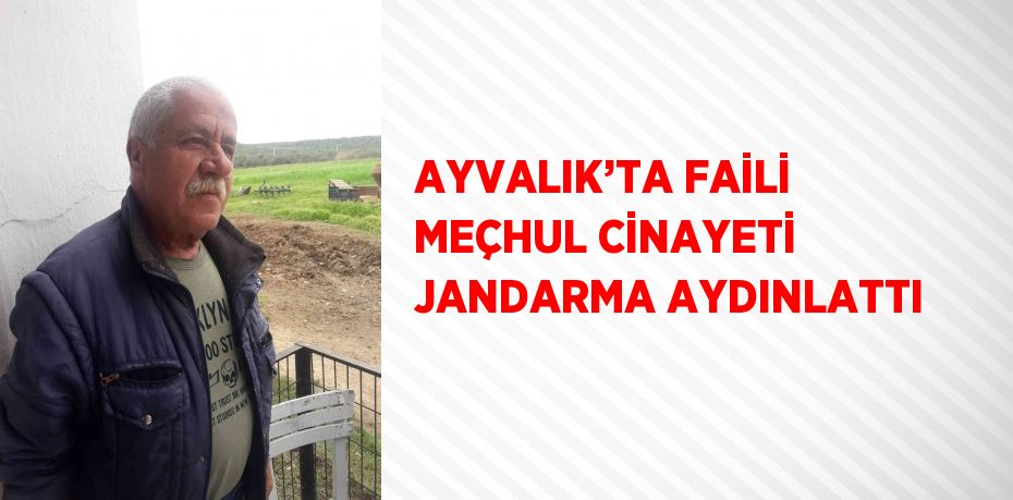 AYVALIK’TA FAİLİ MEÇHUL CİNAYETİ JANDARMA AYDINLATTI