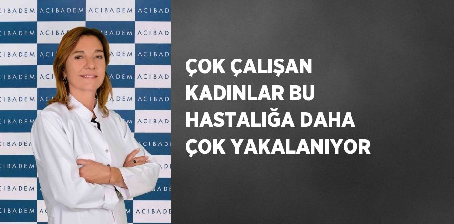 ÇOK ÇALIŞAN KADINLAR BU HASTALIĞA DAHA ÇOK YAKALANIYOR