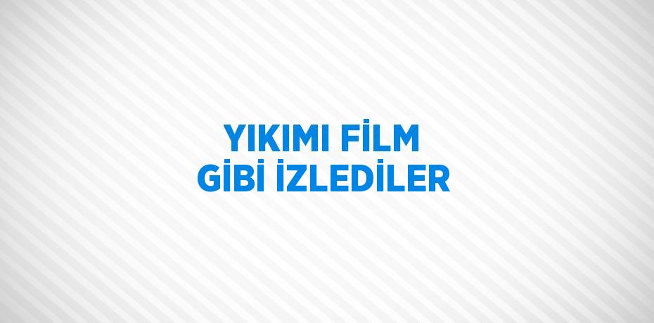 YIKIMI FİLM GİBİ İZLEDİLER