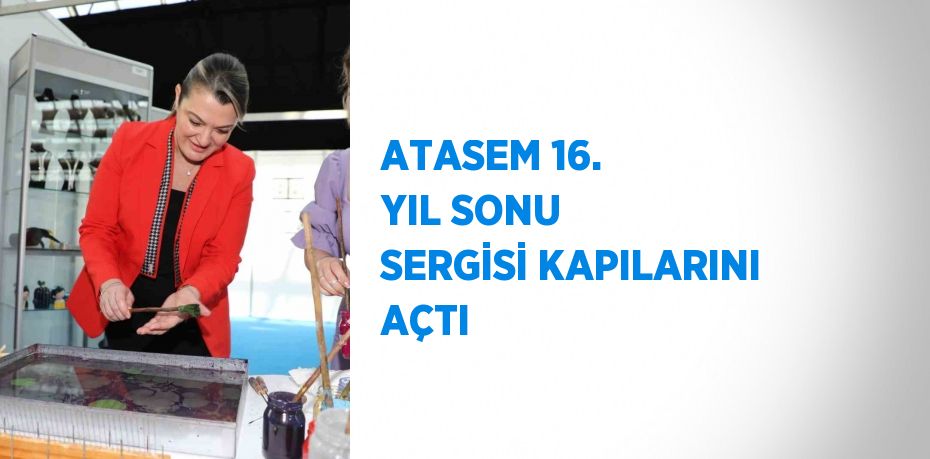 ATASEM 16. YIL SONU SERGİSİ KAPILARINI AÇTI