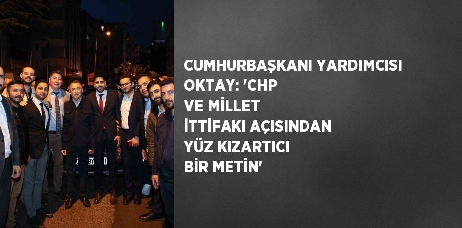 CUMHURBAŞKANI YARDIMCISI OKTAY: 'CHP VE MİLLET İTTİFAKI AÇISINDAN YÜZ KIZARTICI BİR METİN'