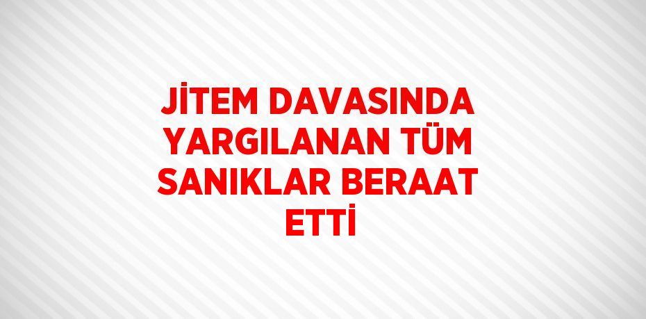 JİTEM DAVASINDA YARGILANAN TÜM SANIKLAR BERAAT ETTİ