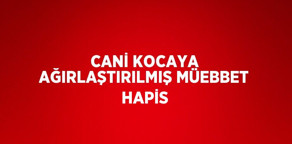 CANİ KOCAYA AĞIRLAŞTIRILMIŞ MÜEBBET HAPİS