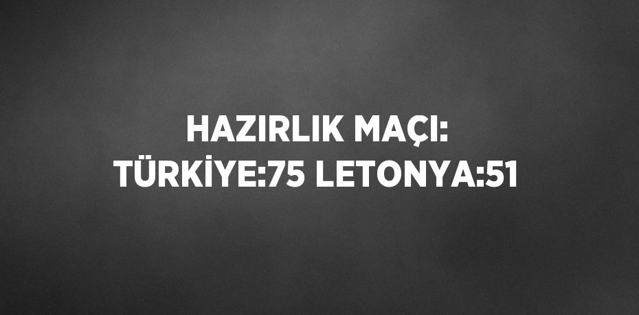 HAZIRLIK MAÇI: TÜRKİYE:75 LETONYA:51