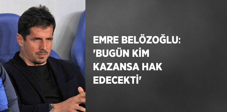 EMRE BELÖZOĞLU: 'BUGÜN KİM KAZANSA HAK EDECEKTİ'