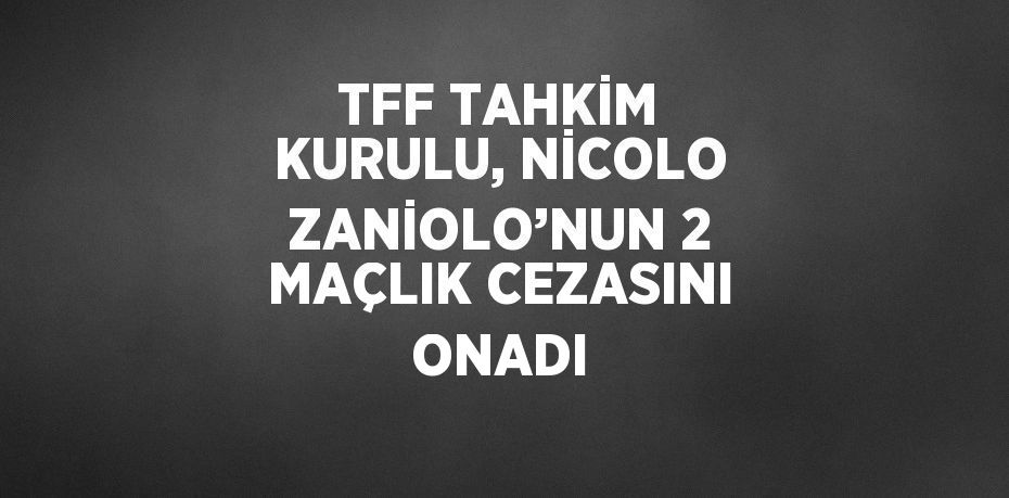 TFF TAHKİM KURULU, NİCOLO ZANİOLO’NUN 2 MAÇLIK CEZASINI ONADI