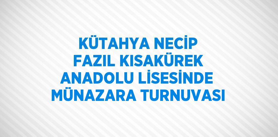 KÜTAHYA NECİP FAZIL KISAKÜREK ANADOLU LİSESİNDE MÜNAZARA TURNUVASI