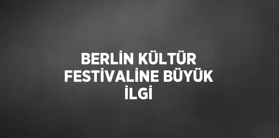 BERLİN KÜLTÜR FESTİVALİNE BÜYÜK İLGİ