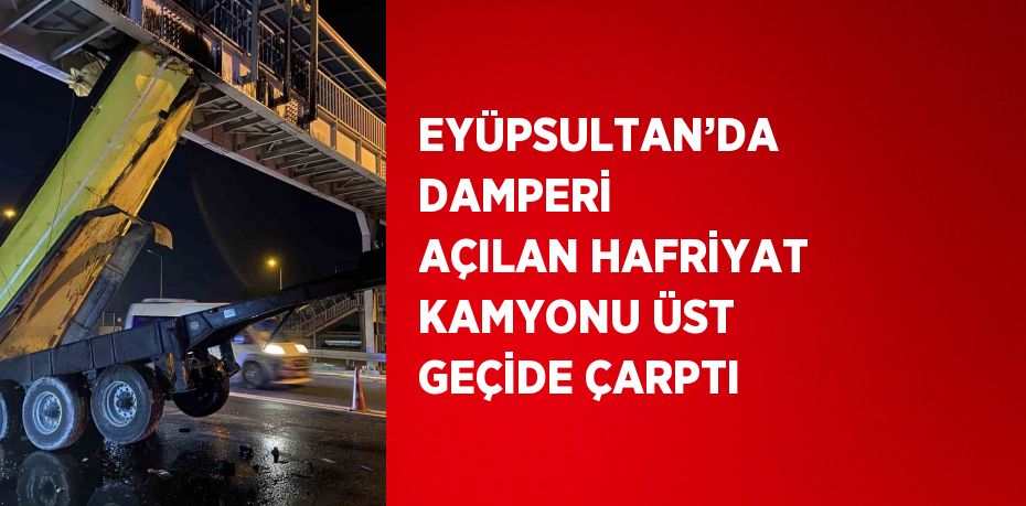 EYÜPSULTAN’DA DAMPERİ AÇILAN HAFRİYAT KAMYONU ÜST GEÇİDE ÇARPTI