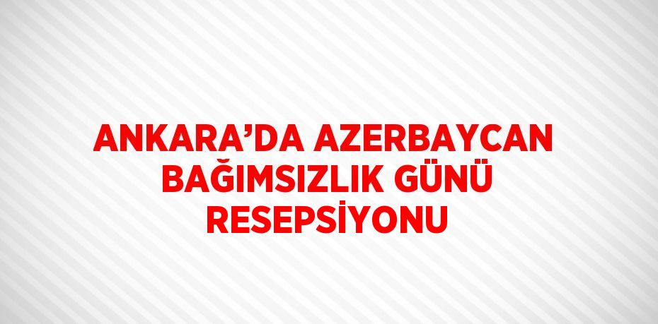 ANKARA’DA AZERBAYCAN BAĞIMSIZLIK GÜNÜ RESEPSİYONU