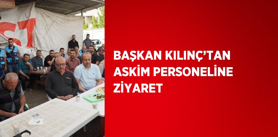 BAŞKAN KILINÇ’TAN ASKİM PERSONELİNE ZİYARET