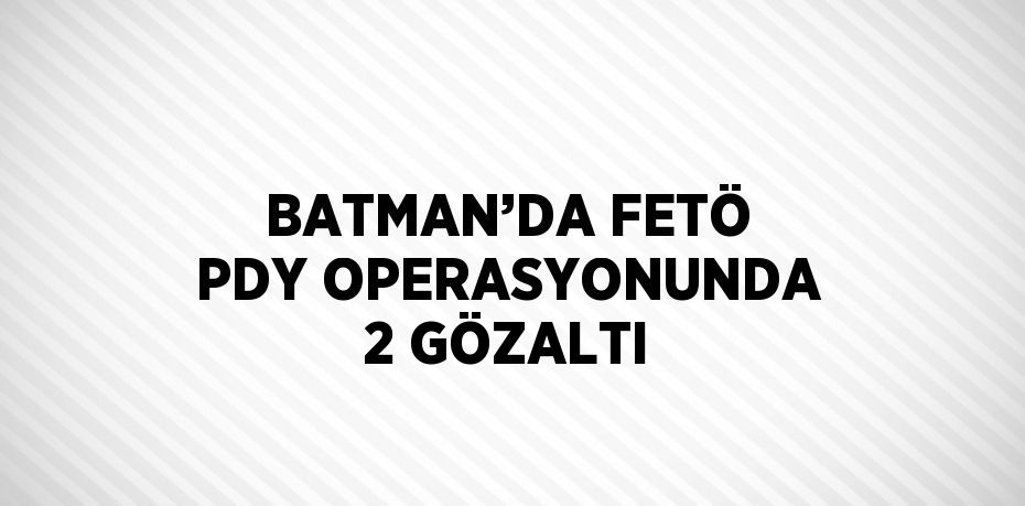 BATMAN’DA FETÖ PDY OPERASYONUNDA 2 GÖZALTI