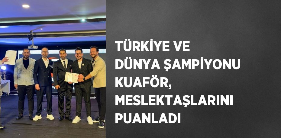 TÜRKİYE VE DÜNYA ŞAMPİYONU KUAFÖR, MESLEKTAŞLARINI PUANLADI