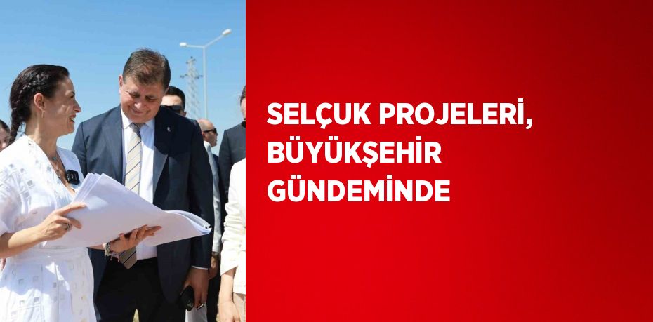 SELÇUK PROJELERİ, BÜYÜKŞEHİR GÜNDEMİNDE